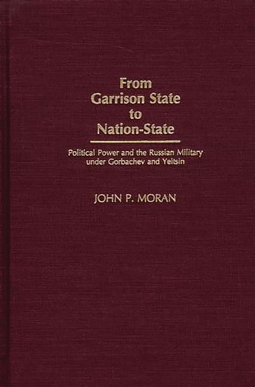 From Garrison State to Nation State. Political Power and the Russian Military under Gorbachev and Yeltsin by John P. Moran.